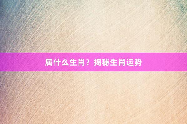 属什么生肖？揭秘生肖运势